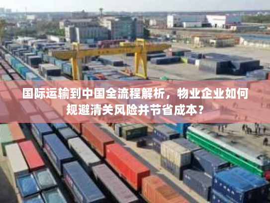 国际运输到中国全流程解析,物业企业如何规避清关风险并节省成本? 国际运输到中国全流程解析,物业企业如何规避清关风险并节省成本?