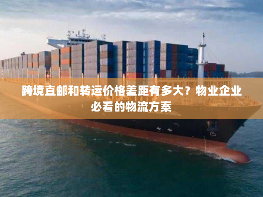 跨境直邮和转运价格差距有多大？物业企业必看的物流方案