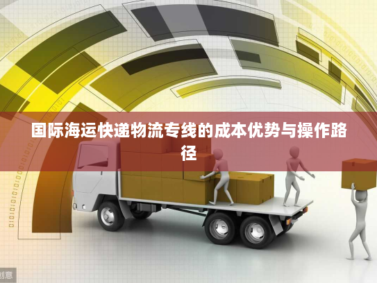 国际海运快递物流专线的成本优势与操作路径