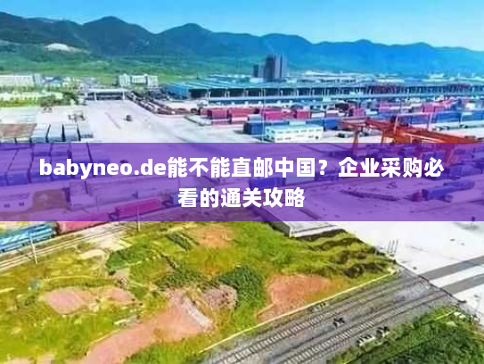 babyneo.de能不能直邮中国?企业采购必看的通关攻略 babyneo.de能不能直邮中国?企业采购必看的通关攻略