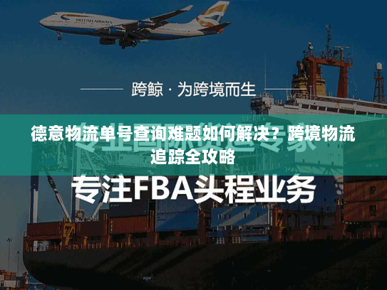 德意物流单号查询难题如何解决?跨境物流追踪全攻略 德意物流单号查询难题如何解决?跨境物流追踪全攻略