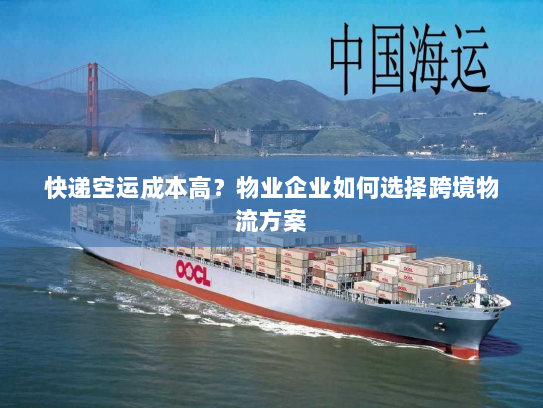 快递空运成本高?物业企业如何选择跨境物流方案 快递空运成本高?物业企业如何选择跨境物流方案