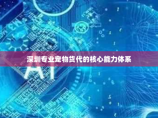 深圳专业宠物货代的核心能力体系 深圳专业宠物货代的核心能力体系