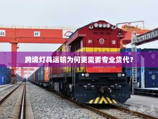 跨境灯具运输为何更需要专业货代？
