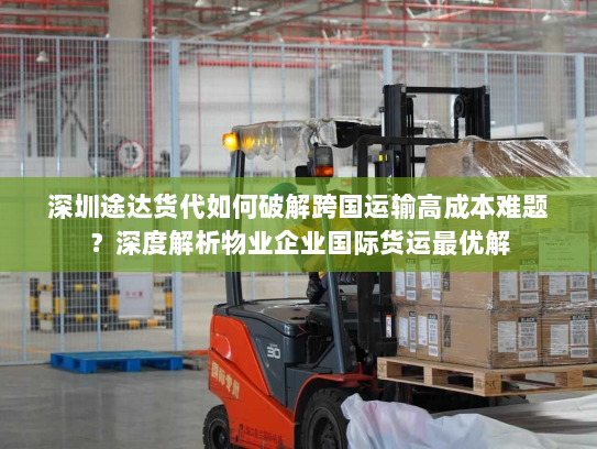 深圳途达货代如何破解跨国运输高成本难题?深度解析物业企业国际货运最优解 深圳途达货代如何破解跨国运输高成本难题?深度解析物业企业国际货运最优解