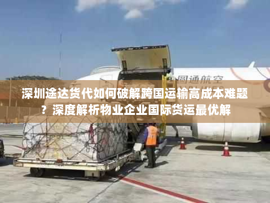 深圳途达货代如何破解跨国运输高成本难题?深度解析物业企业国际货运最优解 深圳途达货代如何破解跨国运输高成本难题?深度解析物业企业国际货运最优解