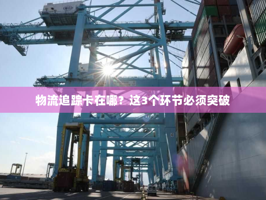 物流追踪卡在哪？这3个环节必须突破