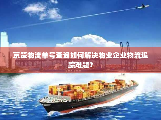 京楚物流单号查询如何解决物业企业物流追踪难题? 京楚物流单号查询如何解决物业企业物流追踪难题?