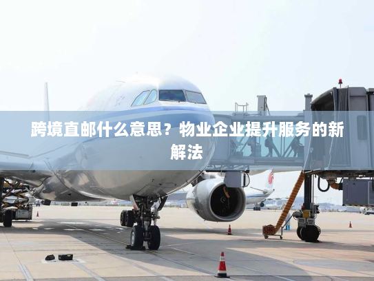 跨境直邮什么意思？物业企业提升服务的新解法