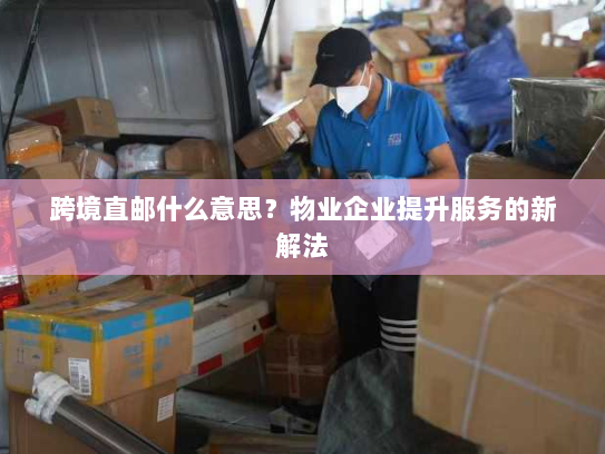 跨境直邮什么意思？物业企业提升服务的新解法