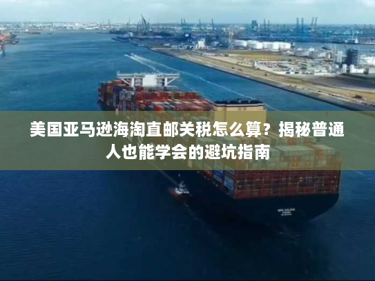 美国亚马逊海淘直邮关税怎么算?揭秘普通人也能学会的避坑指南 美国亚马逊海淘直邮关税怎么算?揭秘普通人也能学会的避坑指南