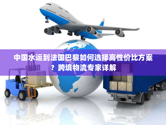 中国水运到法国巴黎如何选择高性价比方案?跨境物流专家详解 中国水运到法国巴黎如何选择高性价比方案?跨境物流专家详解