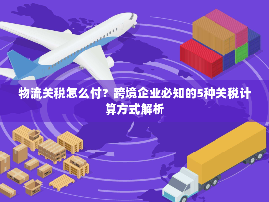 物流关税怎么付？跨境企业必知的5种关税计算方式解析