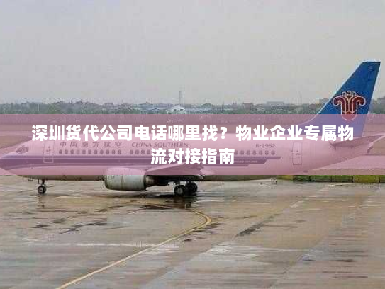 深圳货代公司电话哪里找？物业企业专属物流对接指南