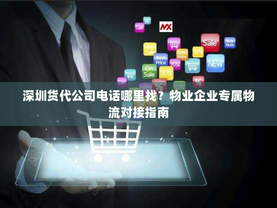 深圳货代公司电话哪里找？物业企业专属物流对接指南