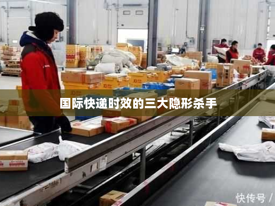 国际快递时效的三大隐形杀手