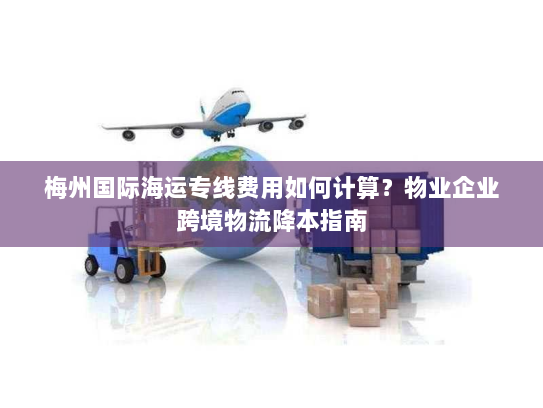 梅州国际海运专线费用如何计算？物业企业跨境物流降本指南