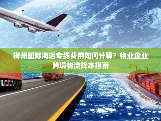 梅州国际海运专线费用如何计算？物业企业跨境物流降本指南