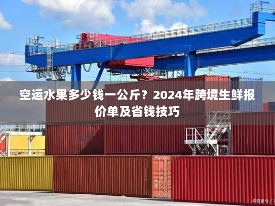 空运水果多少钱一公斤？2024年跨境生鲜报价单及省钱技巧