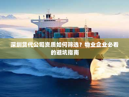 深圳货代公司资质如何筛选？物业企业必看的避坑指南