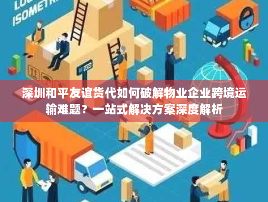 深圳和平友谊货代如何破解物业企业跨境运输难题？一站式解决方案深度解析