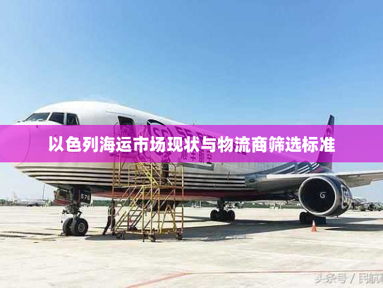 以色列海运市场现状与物流商筛选标准 以色列海运市场现状与物流商筛选标准