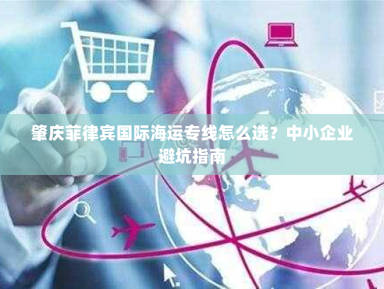肇庆菲律宾国际海运专线怎么选？中小企业避坑指南