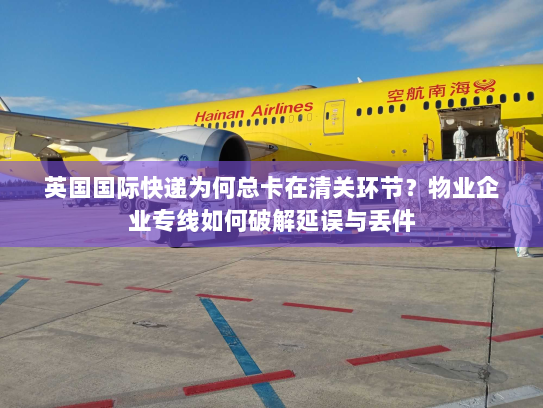 英国国际快递为何总卡在清关环节?物业企业专线如何破解延误与丢件 英国国际快递为何总卡在清关环节?物业企业专线如何破解延误与丢件