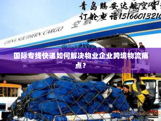 国际专线快递如何解决物业企业跨境物流痛点？