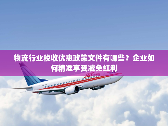 物流行业税收优惠政策文件有哪些？企业如何精准享受减免红利