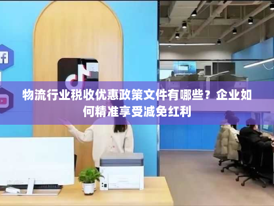 物流行业税收优惠政策文件有哪些？企业如何精准享受减免红利