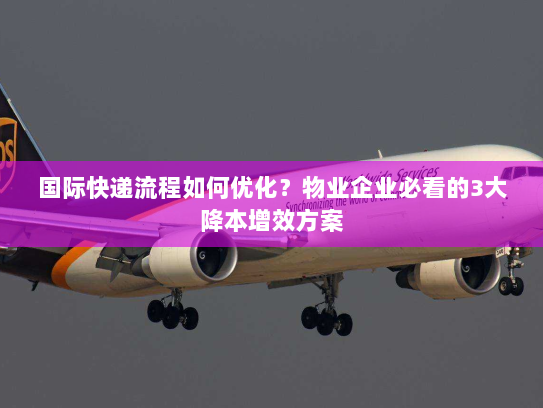 国际快递流程如何优化？物业企业必看的3大降本增效方案