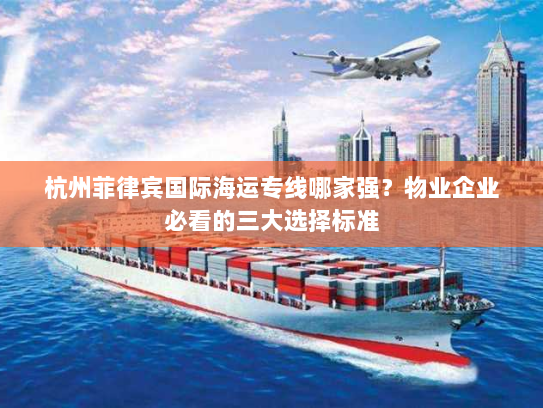 杭州菲律宾国际海运专线哪家强?物业企业必看的三大选择标准 杭州菲律宾国际海运专线哪家强?物业企业必看的三大选择标准