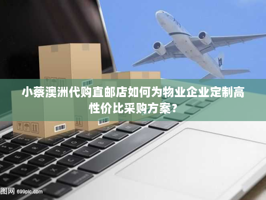 小蔡澳洲代购直邮店如何为物业企业定制高性价比采购方案？