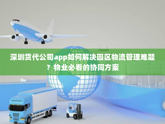 深圳货代公司app如何解决园区物流管理难题？物业必看的协同方案