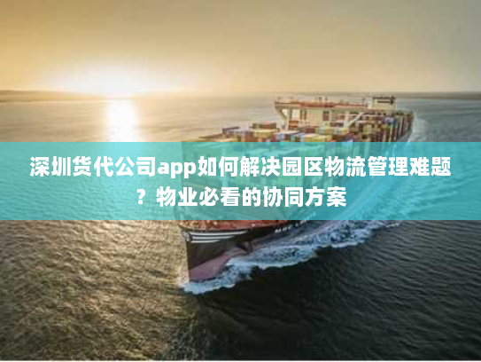 深圳货代公司app如何解决园区物流管理难题？物业必看的协同方案