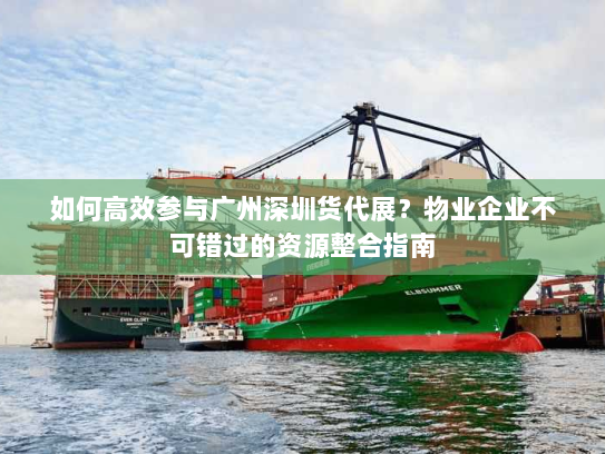 如何高效参与广州深圳货代展?物业企业不可错过的资源整合指南 如何高效参与广州深圳货代展?物业企业不可错过的资源整合指南