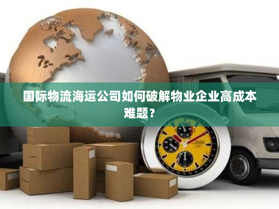 国际物流海运公司如何破解物业企业高成本难题？
