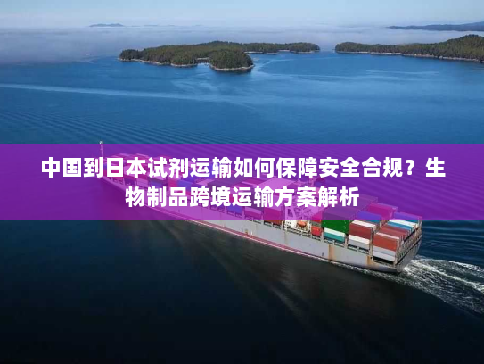 中国到日本试剂运输如何保障安全合规？生物制品跨境运输方案解析