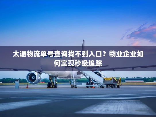 太通物流单号查询找不到入口?物业企业如何实现秒级追踪 太通物流单号查询找不到入口?物业企业如何实现秒级追踪