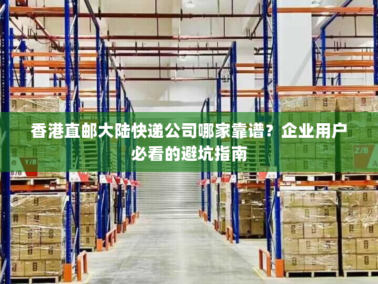 香港直邮大陆快递公司哪家靠谱?企业用户必看的避坑指南 香港直邮大陆快递公司哪家靠谱?企业用户必看的避坑指南