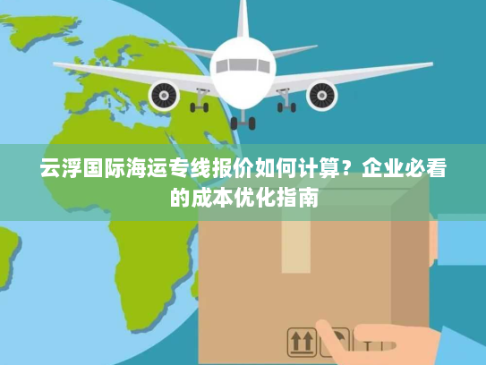 云浮国际海运专线报价如何计算？企业必看的成本优化指南