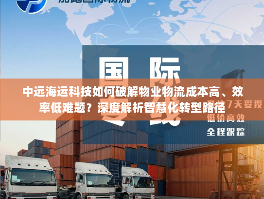 中远海运科技如何破解物业物流成本高、效率低难题?深度解析智慧化转型路径 中远海运科技如何破解物业物流成本高、效率低难题?深度解析智慧化转型路径