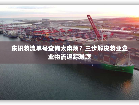 东讯物流单号查询太麻烦？三步解决物业企业物流追踪难题