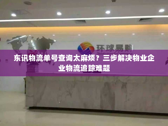 东讯物流单号查询太麻烦？三步解决物业企业物流追踪难题