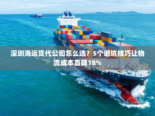 深圳海运货代公司怎么选?5个避坑技巧让物流成本直降18% 深圳海运货代公司怎么选?5个避坑技巧让物流成本直降18%