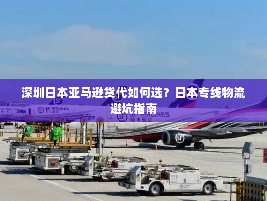 深圳日本亚马逊货代如何选？日本专线物流避坑指南