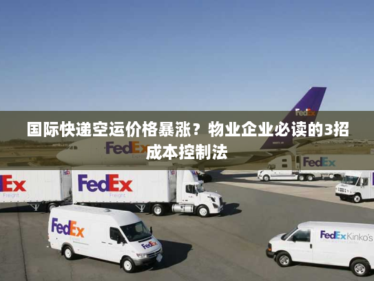 国际快递空运价格暴涨？物业企业必读的3招成本控制法
