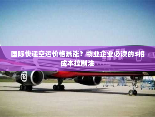 国际快递空运价格暴涨？物业企业必读的3招成本控制法