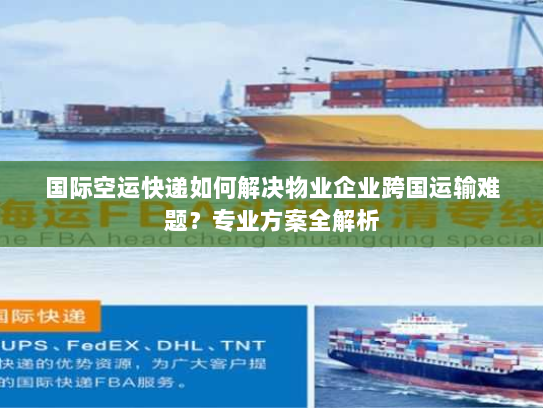 国际空运快递如何解决物业企业跨国运输难题？专业方案全解析